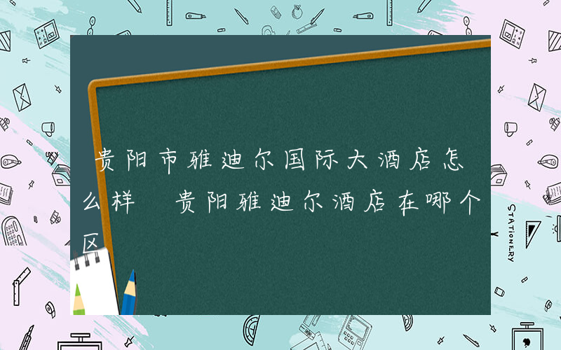 贵阳市雅迪尔国际大酒店怎么样 贵阳雅迪尔酒店在哪个区